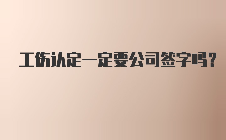 工伤认定一定要公司签字吗？