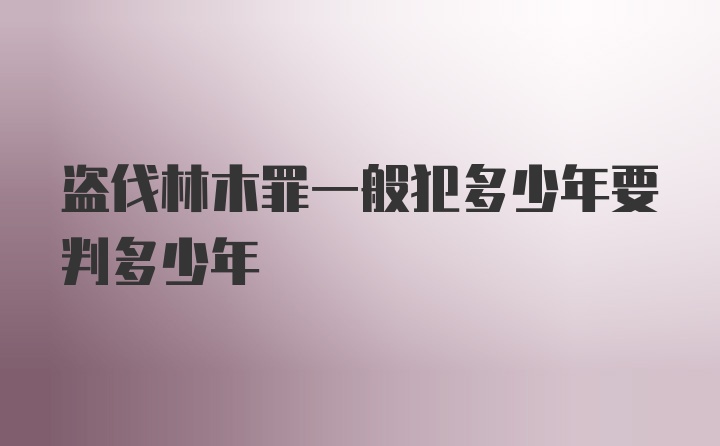 盗伐林木罪一般犯多少年要判多少年