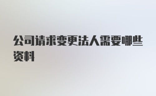 公司请求变更法人需要哪些资料