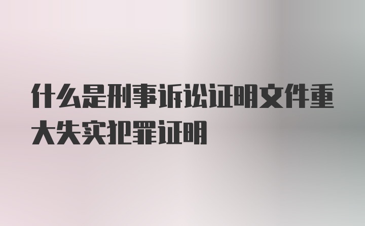 什么是刑事诉讼证明文件重大失实犯罪证明