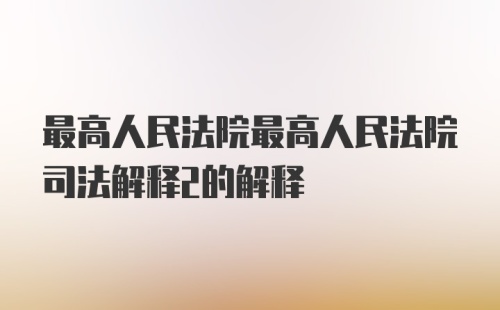 最高人民法院最高人民法院司法解释2的解释