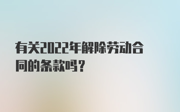 有关2022年解除劳动合同的条款吗？