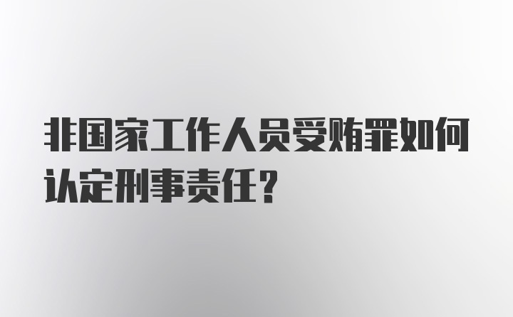 非国家工作人员受贿罪如何认定刑事责任？