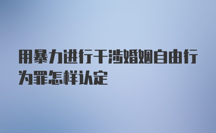 用暴力进行干涉婚姻自由行为罪怎样认定