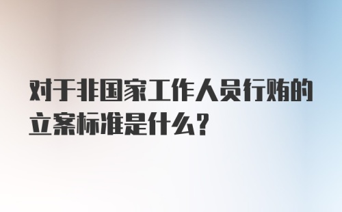 对于非国家工作人员行贿的立案标准是什么?