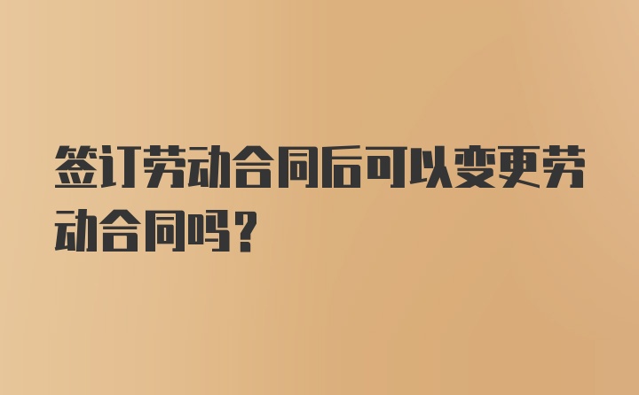 签订劳动合同后可以变更劳动合同吗？