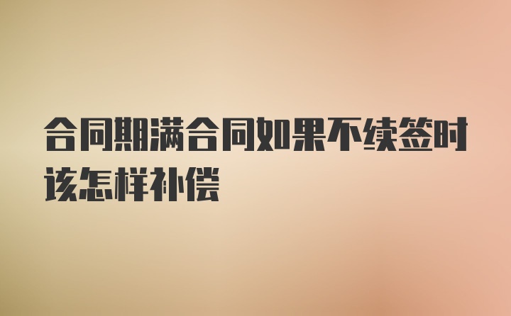 合同期满合同如果不续签时该怎样补偿