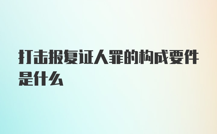 打击报复证人罪的构成要件是什么