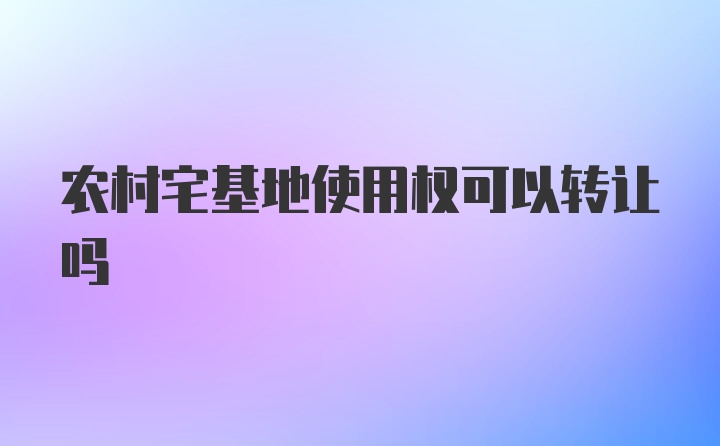 农村宅基地使用权可以转让吗