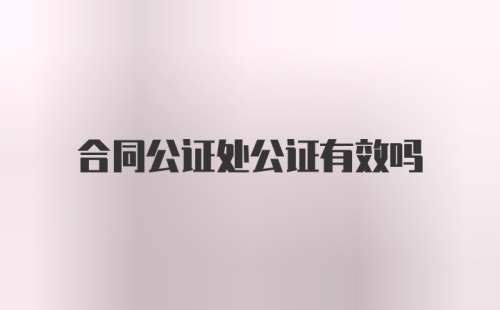 合同公证处公证有效吗