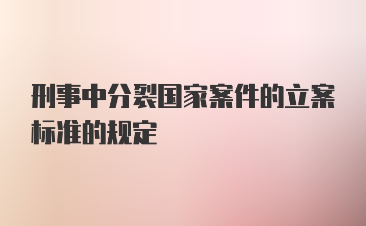 刑事中分裂国家案件的立案标准的规定