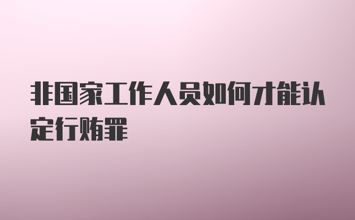 非国家工作人员如何才能认定行贿罪