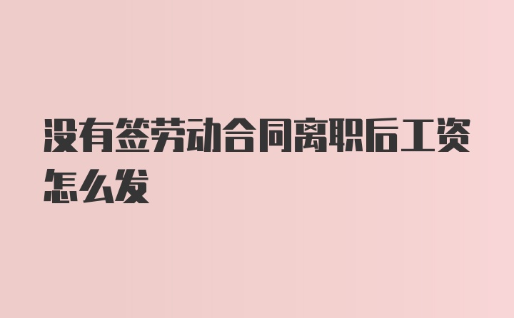 没有签劳动合同离职后工资怎么发