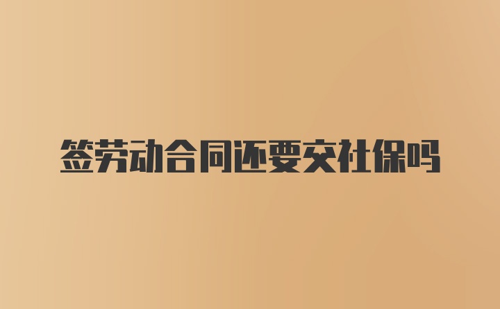 签劳动合同还要交社保吗