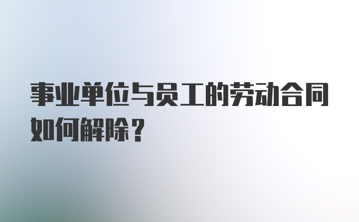 事业单位与员工的劳动合同如何解除？