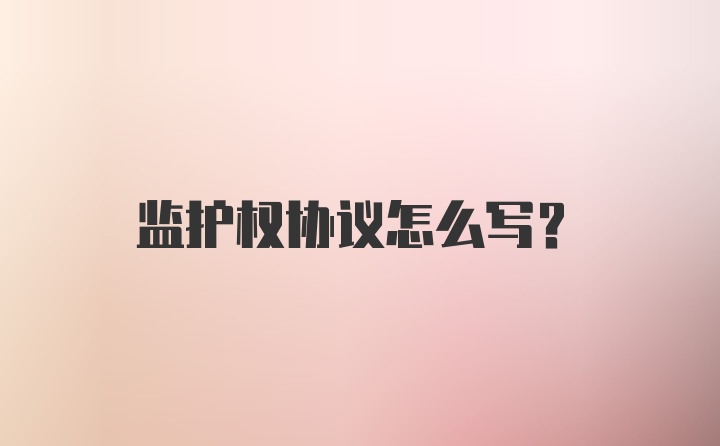 监护权协议怎么写?