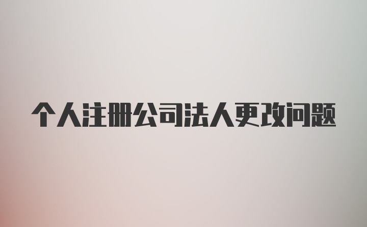 个人注册公司法人更改问题