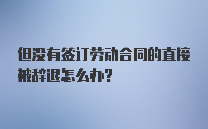 但没有签订劳动合同的直接被辞退怎么办？