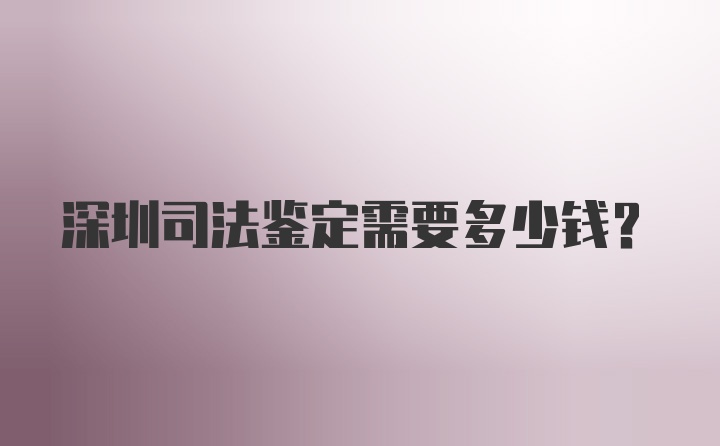 深圳司法鉴定需要多少钱？