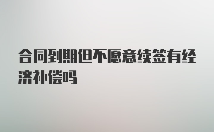 合同到期但不愿意续签有经济补偿吗