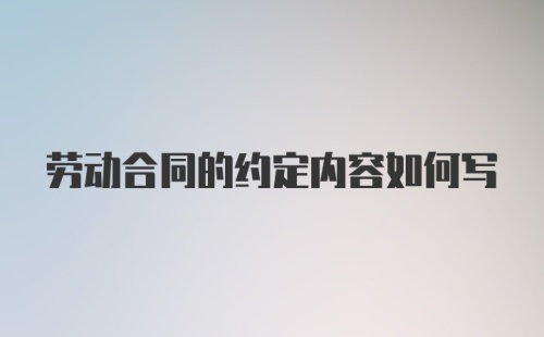 劳动合同的约定内容如何写