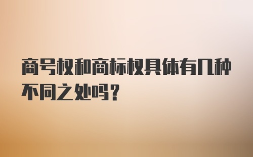 商号权和商标权具体有几种不同之处吗？