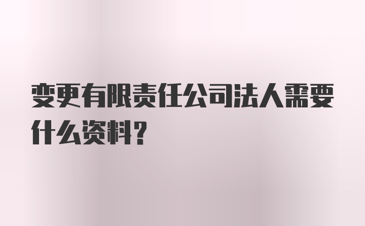 变更有限责任公司法人需要什么资料？