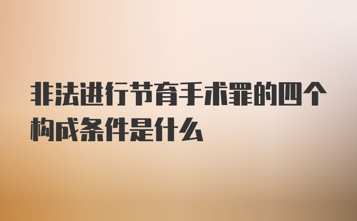 非法进行节育手术罪的四个构成条件是什么