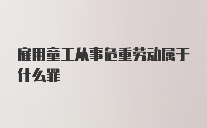 雇用童工从事危重劳动属于什么罪