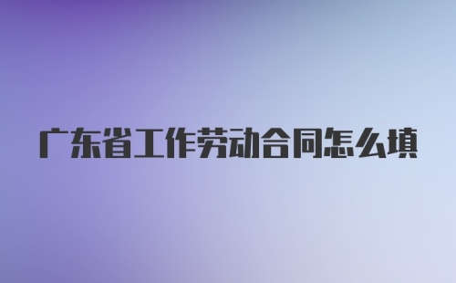 广东省工作劳动合同怎么填