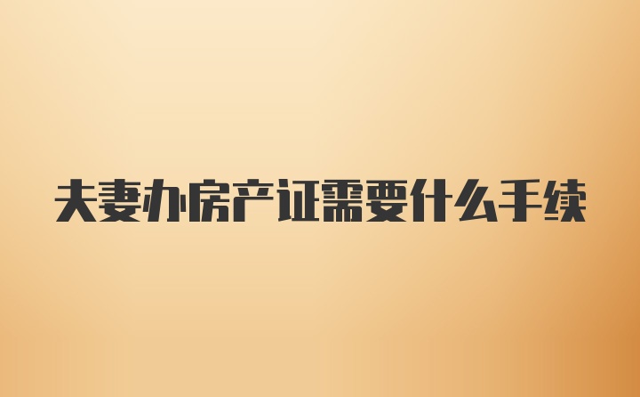 夫妻办房产证需要什么手续