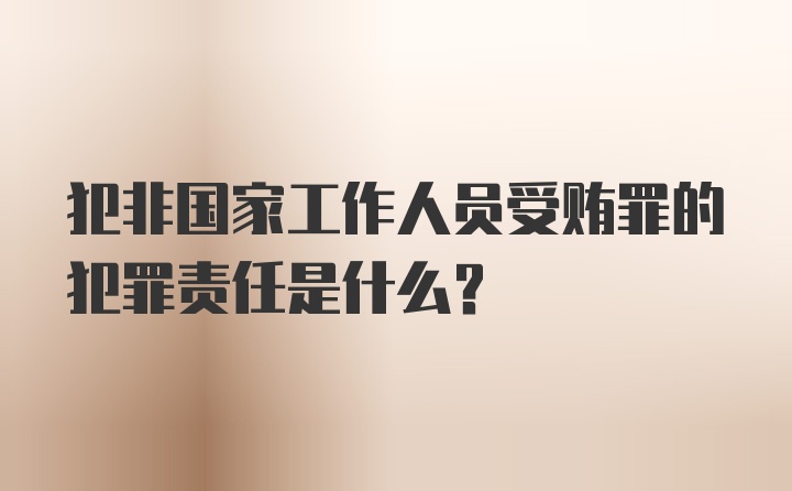 犯非国家工作人员受贿罪的犯罪责任是什么?