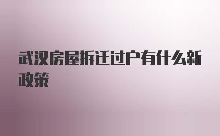 武汉房屋拆迁过户有什么新政策