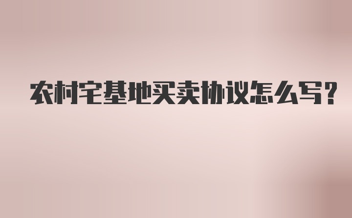 农村宅基地买卖协议怎么写？