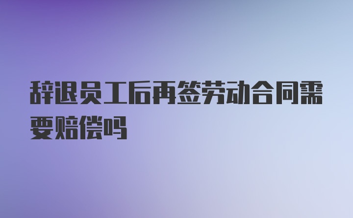 辞退员工后再签劳动合同需要赔偿吗