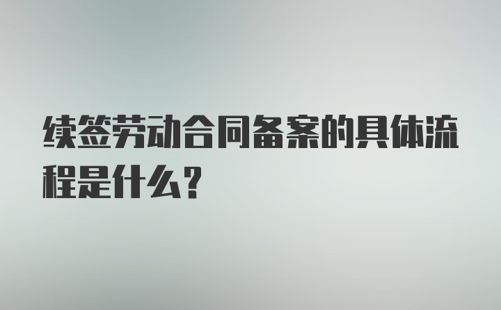 续签劳动合同备案的具体流程是什么？