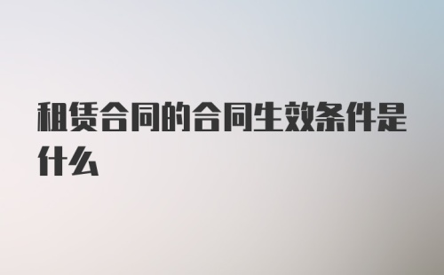 租赁合同的合同生效条件是什么