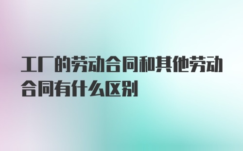 工厂的劳动合同和其他劳动合同有什么区别