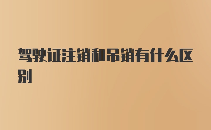 驾驶证注销和吊销有什么区别