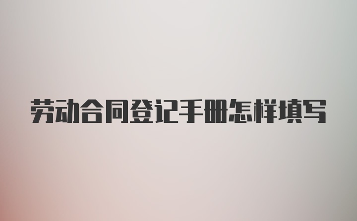 劳动合同登记手册怎样填写