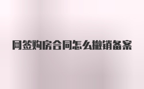 网签购房合同怎么撤销备案