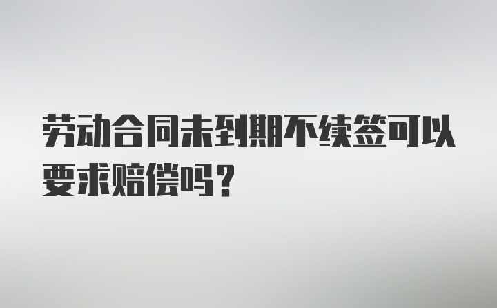 劳动合同未到期不续签可以要求赔偿吗?