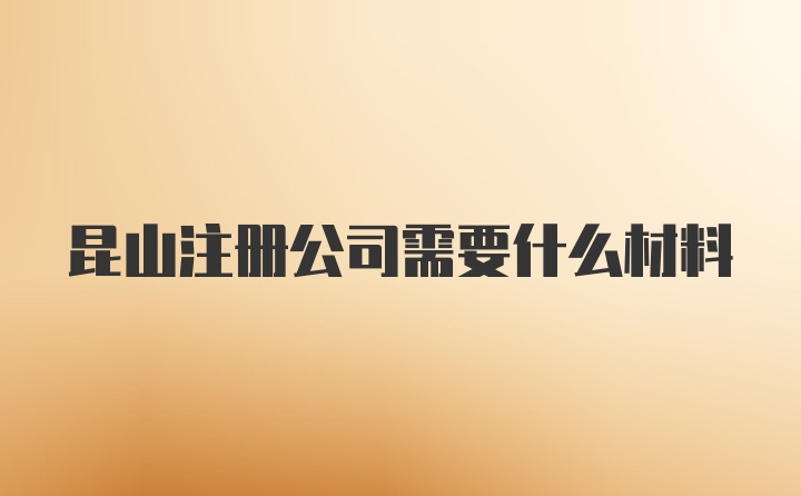 昆山注册公司需要什么材料