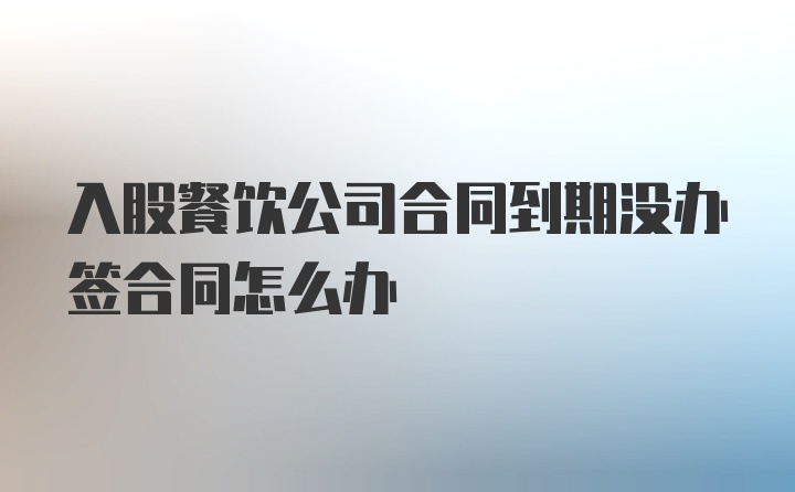 入股餐饮公司合同到期没办签合同怎么办