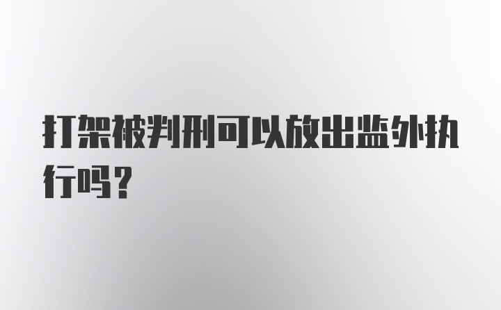 打架被判刑可以放出监外执行吗?