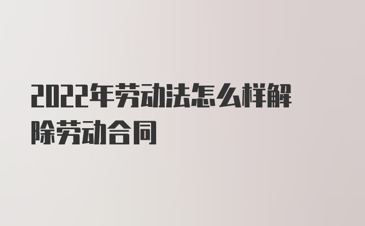 2022年劳动法怎么样解除劳动合同