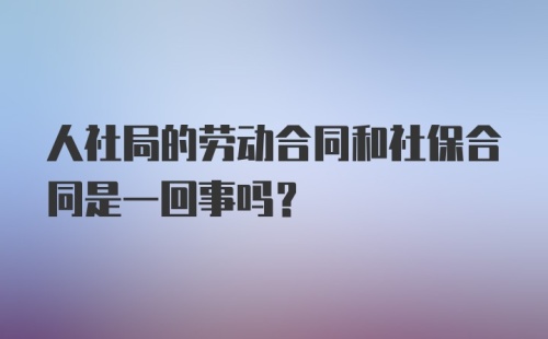 人社局的劳动合同和社保合同是一回事吗？