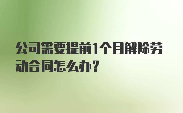 公司需要提前1个月解除劳动合同怎么办?