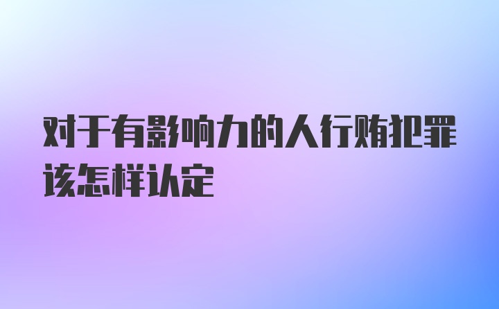 对于有影响力的人行贿犯罪该怎样认定