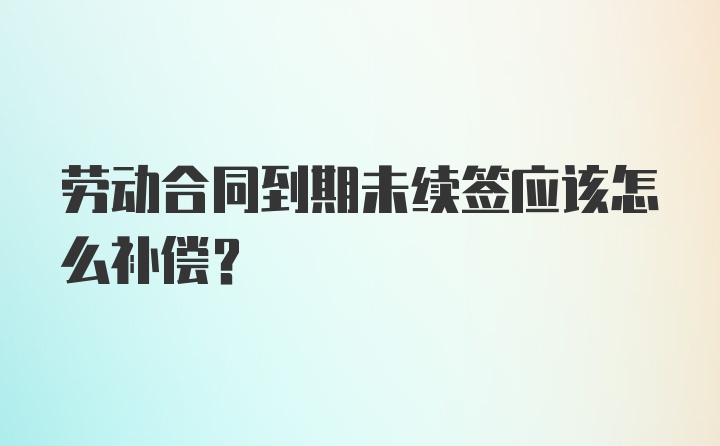 劳动合同到期未续签应该怎么补偿？